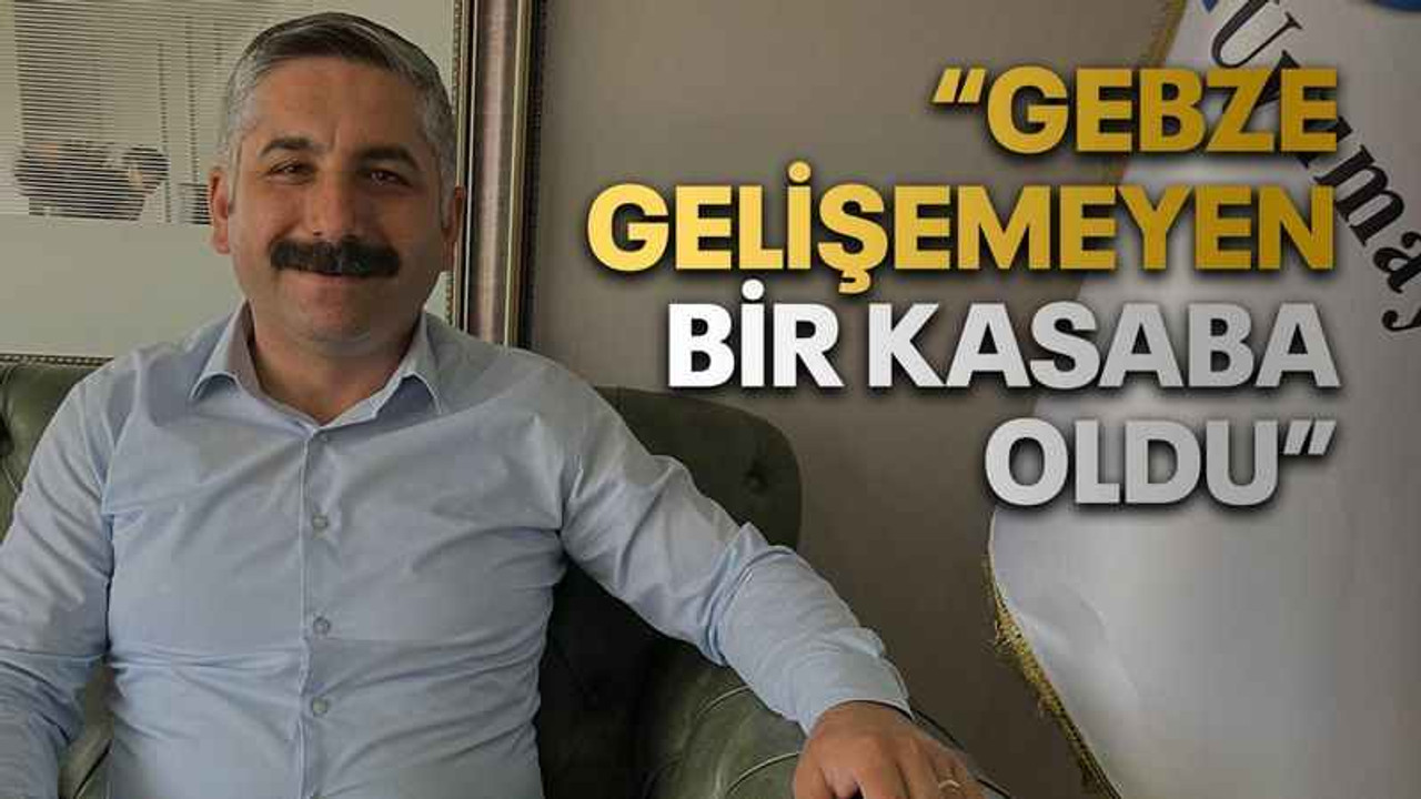 “Gebze gelişemeyen bir kasaba oldu”
